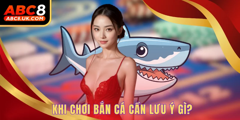 Bắn Cá May Mắn ABC8 - Trải Nghiệm 24H Làm Ngư Thủ Biển Sâu 3 Khi chơi bắn cá cần lưu ý gì?
