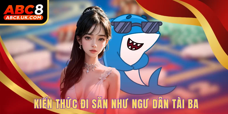 Bắn Cá May Mắn ABC8 - Trải Nghiệm 24H Làm Ngư Thủ Biển Sâu 2 Kiến thức đi săn như ngư dân tài ba